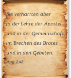 Sie verharrten aber  in der Lehre der Apostel  und in der Gemeinschaft, im Brechen des Brotes  und in den Gebeten.  Apg. 2,42