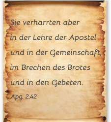 Sie verharrten aber  in der Lehre der Apostel  und in der Gemeinschaft, im Brechen des Brotes  und in den Gebeten.  Apg. 2,42