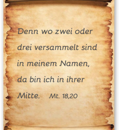 Denn wo zwei oder  drei versammelt sind  in meinem Namen,  da bin ich in ihrer  Mitte.    Mt. 18,20